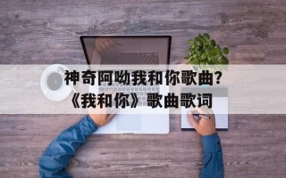 神奇阿呦我和你歌曲？《我和你》歌曲歌词
