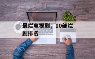最烂电视剧，10部烂剧排名