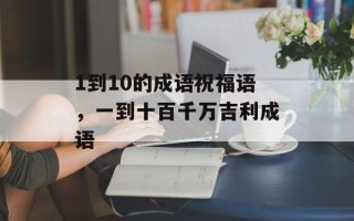 1到10的成语祝福语，一到十百千万吉利成语