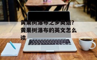 黄果树瀑布之乡英语？黄果树瀑布的英文怎么读