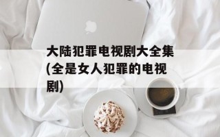 大陆犯罪电视剧大全集(全是女人犯罪的电视剧)