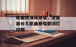 歌曲你懂得原唱，主爱最长久歌曲原唱歌词打印版