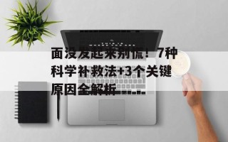 面没发起来别慌！7种科学补救法+3个关键原因全解析