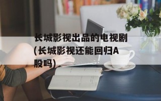长城影视出品的电视剧(长城影视还能回归A股吗)