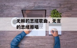 无赖的思绪歌曲，无言的思绪原唱