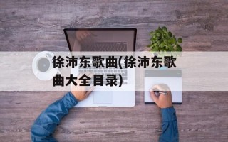 徐沛东歌曲(徐沛东歌曲大全目录)