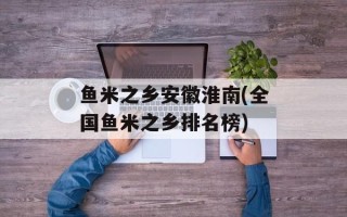 鱼米之乡安徽淮南(全国鱼米之乡排名榜)