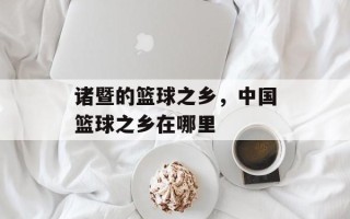 诸暨的篮球之乡，中国篮球之乡在哪里