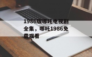 1986版哪吒电视剧全集，哪吒1986免费观看