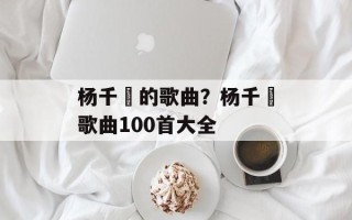 杨千嬅的歌曲？杨千嬅歌曲100首大全