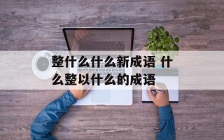 整什么什么新成语 什么整以什么的成语