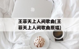 王菲天上人间歌曲(王菲天上人间歌曲原唱)