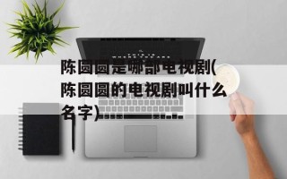陈圆圆是哪部电视剧(陈圆圆的电视剧叫什么名字)