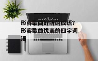 形容歌曲好听的成语？形容歌曲优美的四字词语