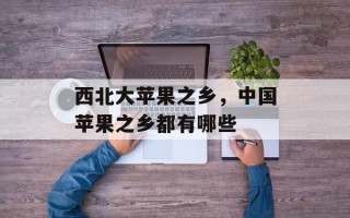 西北大苹果之乡，中国苹果之乡都有哪些