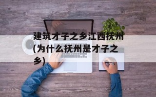 建筑才子之乡江西抚州(为什么抚州是才子之乡)