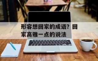 形容想回家的成语？回家高雅一点的说法