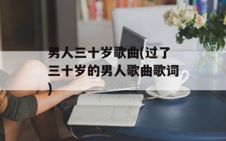 男人三十岁歌曲(过了三十岁的男人歌曲歌词)