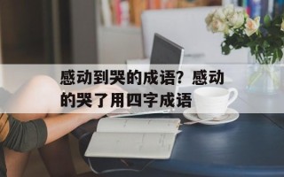 感动到哭的成语？感动的哭了用四字成语