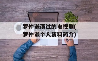 罗仲谦演过的电视剧(罗仲谦个人资料简介)