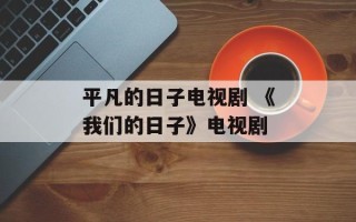 平凡的日子电视剧 《我们的日子》电视剧