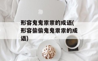 形容鬼鬼祟祟的成语(形容偷偷鬼鬼祟祟的成语)