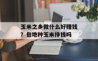 玉米之乡做什么好赚钱？包地种玉米挣钱吗