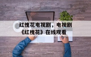 红愧花电视剧，电视剧《红槐花》在线观看