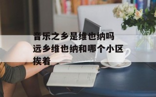 音乐之乡是维也纳吗 远乡维也纳和哪个小区挨着
