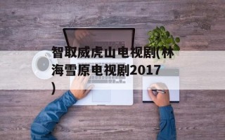 智取威虎山电视剧(林海雪原电视剧2017)