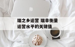 瑞之乡运营 瑞幸衡量运营水平的关键值