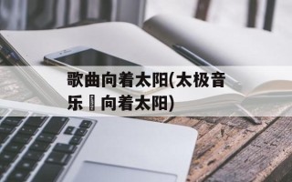 歌曲向着太阳(太极音乐巜向着太阳)