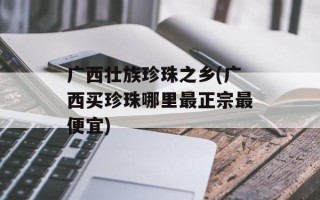 广西壮族珍珠之乡(广西买珍珠哪里最正宗最便宜)