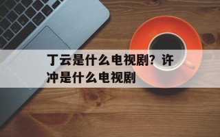 丁云是什么电视剧？许冲是什么电视剧