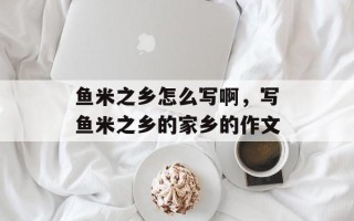 鱼米之乡怎么写啊，写鱼米之乡的家乡的作文