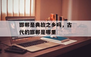 邯郸是典故之乡吗，古代的邯郸是哪里