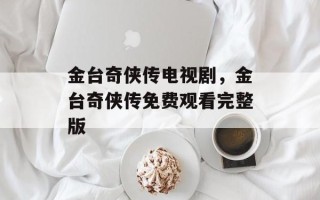 金台奇侠传电视剧，金台奇侠传免费观看完整版