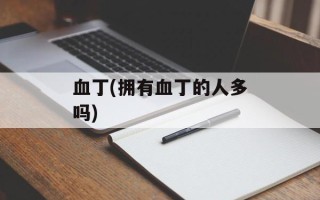 血丁(拥有血丁的人多吗)