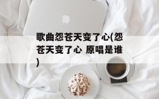 歌曲怨苍天变了心(怨苍天变了心 原唱是谁)