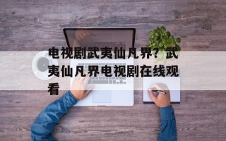 电视剧武夷仙凡界？武夷仙凡界电视剧在线观看
