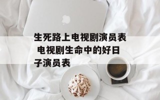 生死路上电视剧演员表 电视剧生命中的好日子演员表