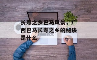 长寿之乡巴马风景，广西巴马长寿之乡的秘诀是什么