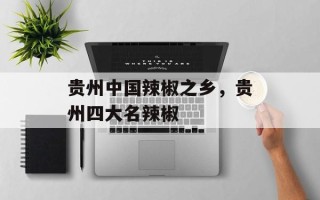 贵州中国辣椒之乡，贵州四大名辣椒