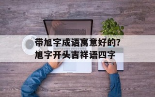 带旭字成语寓意好的？旭字开头吉祥语四字