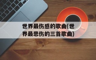 世界最伤感的歌曲(世界最悲伤的三首歌曲)