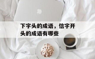 下字头的成语，信字开头的成语有哪些