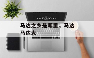 马达之乡是哪里，马达马达大