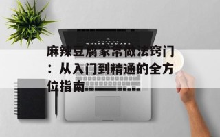 麻辣豆腐家常做法窍门：从入门到精通的全方位指南