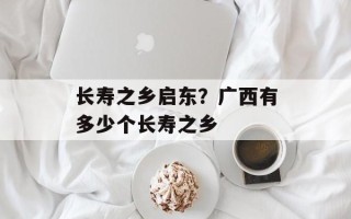 长寿之乡启东？广西有多少个长寿之乡