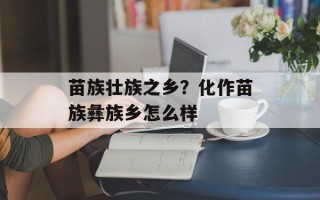 苗族壮族之乡？化作苗族彝族乡怎么样